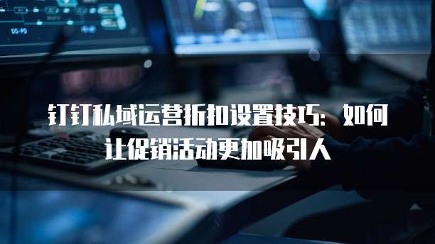 钉钉私域运营折扣设置技巧:如何让促销活动更加吸引人
