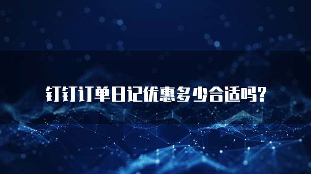 钉钉订单日记优惠多少合适吗?