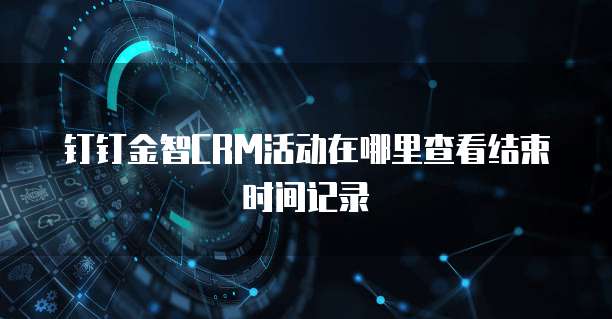 钉钉金智CRM活动在哪里查看结束时间记录