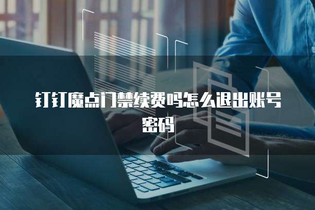 钉钉魔点门禁续费吗怎么退出账号密码