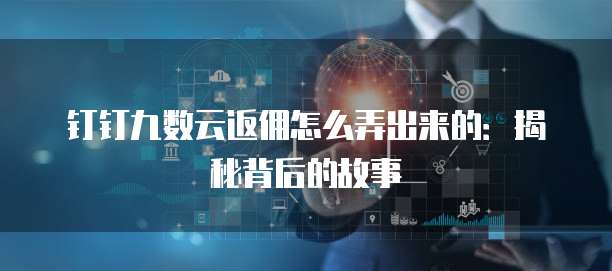 钉钉九数云返佣怎么弄出来的:揭秘背后的故事
