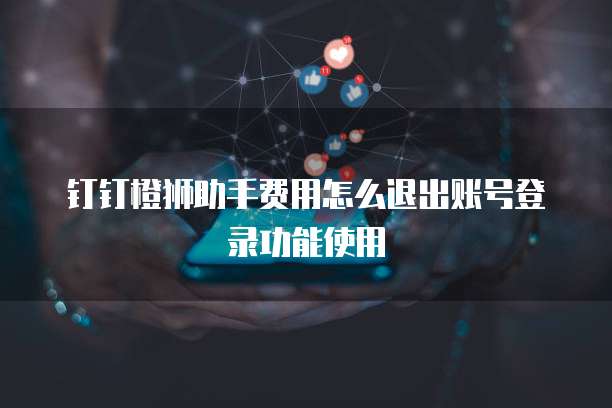 钉钉橙狮助手费用怎么退出账号登录功能使用