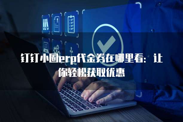 钉钉小圈erp代金券在哪里看:让你轻松获取优惠