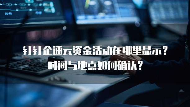 钉钉企速云资金活动在哪里显示?时间与地点如何确认?