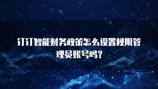 钉钉智能财务政策怎么设置权限管理员账号吗?