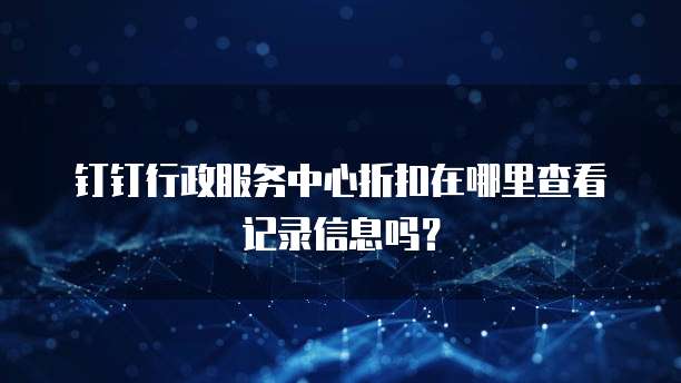 钉钉行政服务中心折扣在哪里查看记录信息吗?
