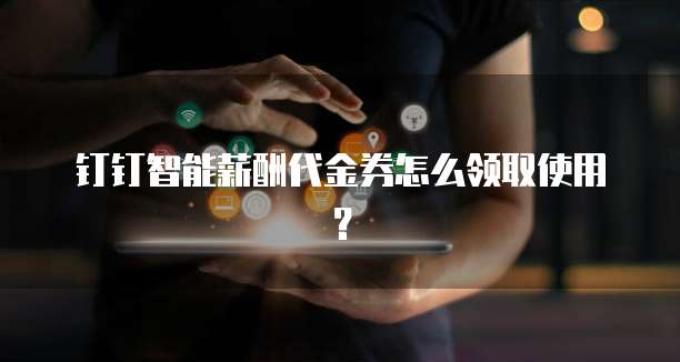 钉钉智能薪酬代金券怎么领取使用?