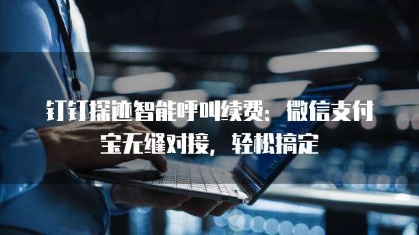 钉钉探迹智能呼叫续费：微信支付宝无缝对接，轻松搞定