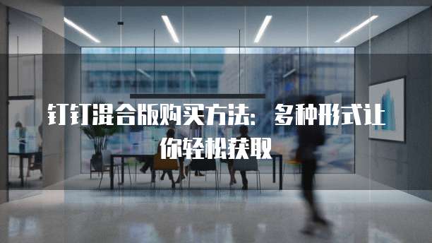 钉钉混合版购买方法:多种形式让你轻松获取