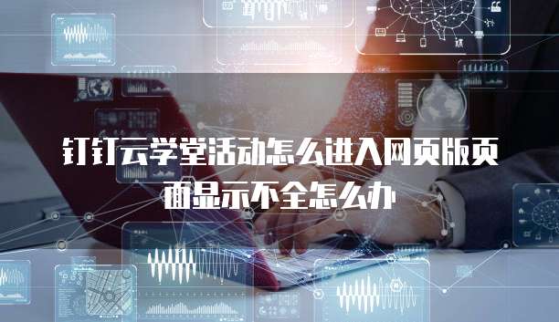 钉钉云学堂活动怎么进入网页版页面显示不全怎么办