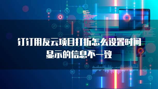 钉钉用友云项目打折怎么设置时间显示的信息不一致