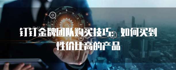 钉钉金牌团队购买技巧:如何买到性价比高的产品