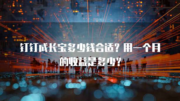 钉钉成长宝多少钱合适?用一个月的收益是多少?