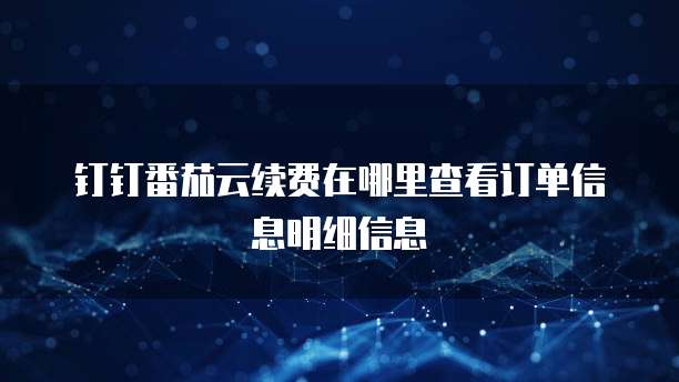 钉钉番茄云续费在哪里查看订单信息明细信息