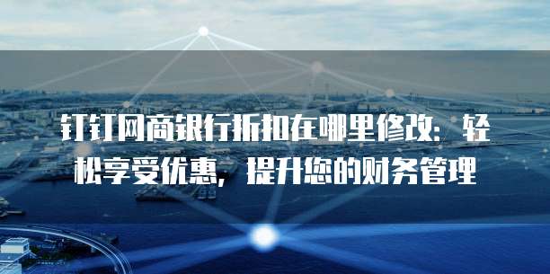 钉钉网商银行折扣在哪里修改:轻松享受优惠,提升您的财务管理