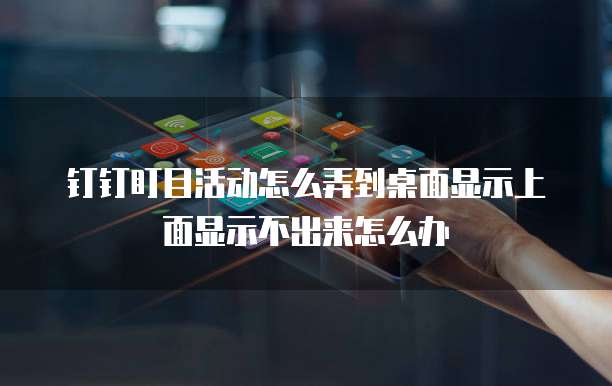 钉钉盯目活动怎么弄到桌面显示上面显示不出来怎么办