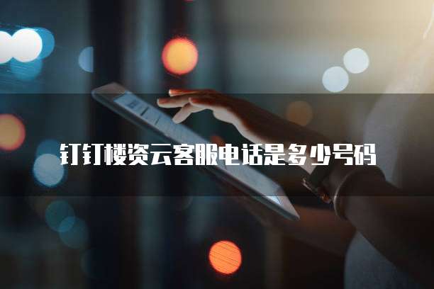 钉钉楼资云客服电话是多少号码