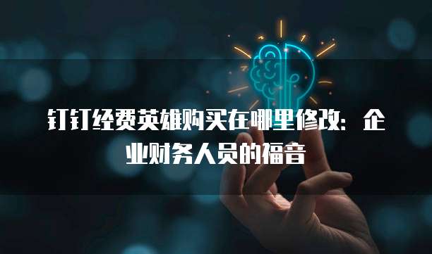 钉钉经费英雄购买在哪里修改:企业财务人员的福音
