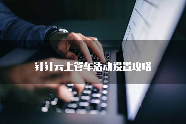 钉钉云上管车活动设置攻略