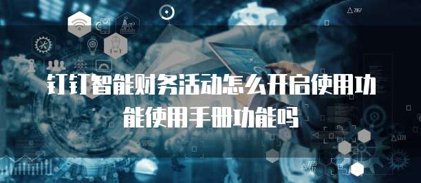 钉钉智能财务活动怎么开启使用功能使用手册功能吗