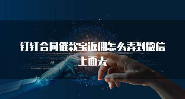 钉钉合同催款宝返佣怎么弄到微信上面去