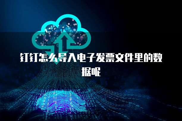 钉钉怎么导入电子发票文件里的数据呢