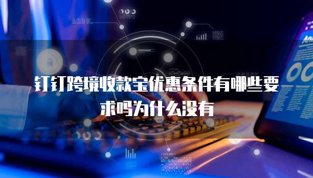 钉钉跨境收款宝优惠条件有哪些要求吗为什么没有