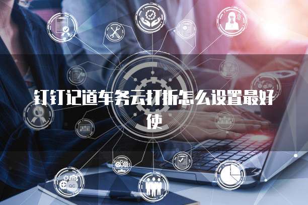 钉钉记道车务云打折怎么设置最好使