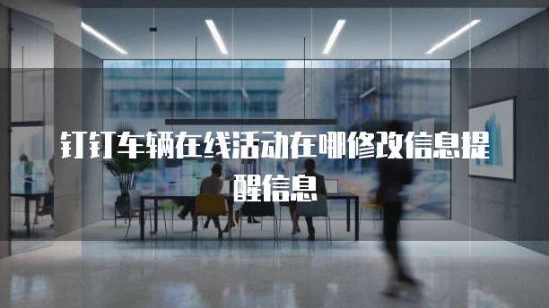 钉钉车辆在线活动在哪修改信息提醒信息