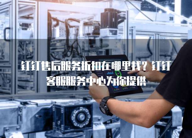 钉钉售后服务折扣在哪里找?钉钉客服服务中心为你提供