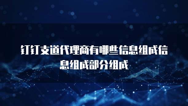 钉钉支道代理商有哪些信息组成信息组成部分组成