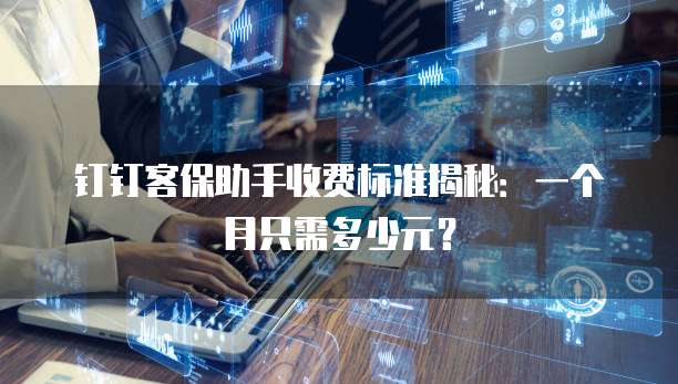钉钉客保助手收费标准揭秘:一个月只需多少元?