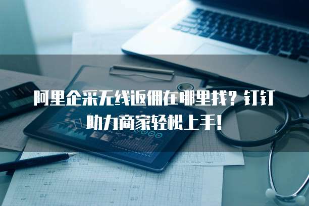 阿里企采无线返佣在哪里找?钉钉助力商家轻松上手!