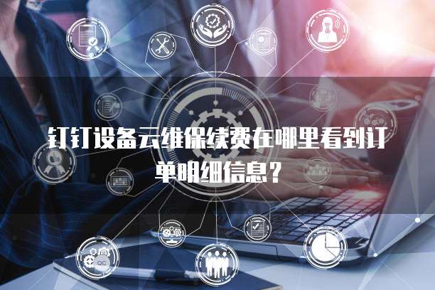 钉钉设备云维保续费在哪里看到订单明细信息?