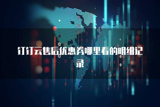 钉钉云售后优惠券哪里看的明细记录