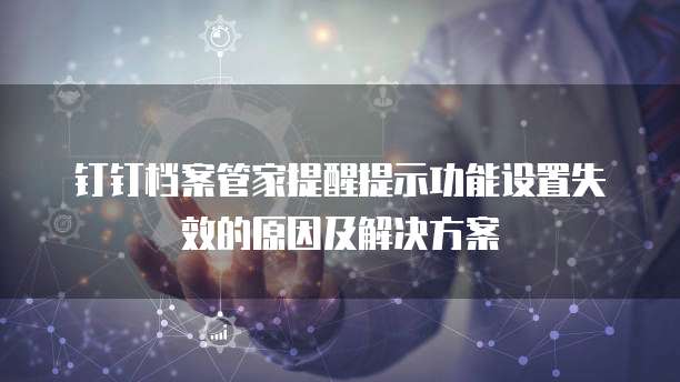钉钉档案管家提醒提示功能设置失效的原因及解决方案