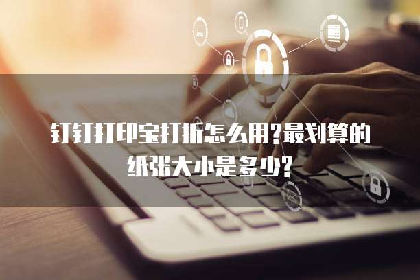 钉钉打印宝打折怎么用?最划算的纸张大小是多少?