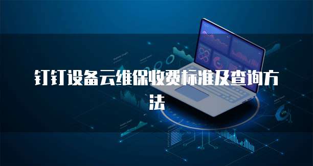 钉钉设备云维保收费标准及查询方法