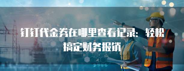 钉钉代金券在哪里查看记录:轻松搞定财务报销