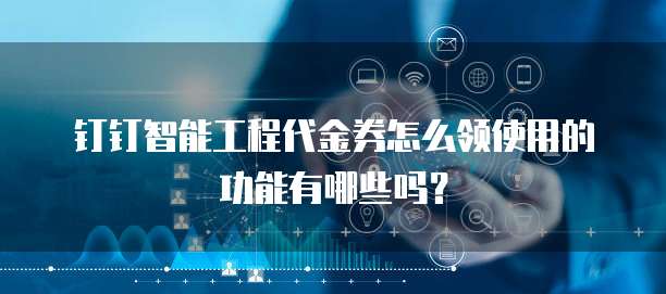钉钉智能工程代金券怎么领使用的功能有哪些吗?