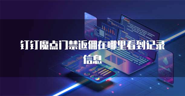 钉钉魔点门禁返佣在哪里看到记录信息
