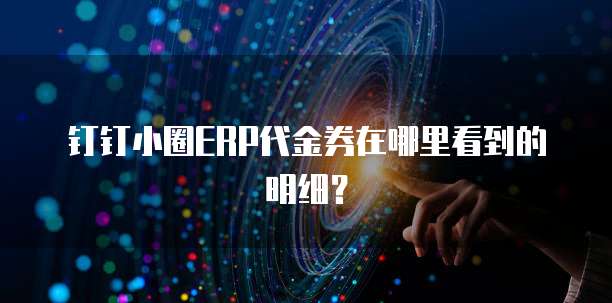 钉钉小圈ERP代金券在哪里看到的明细?