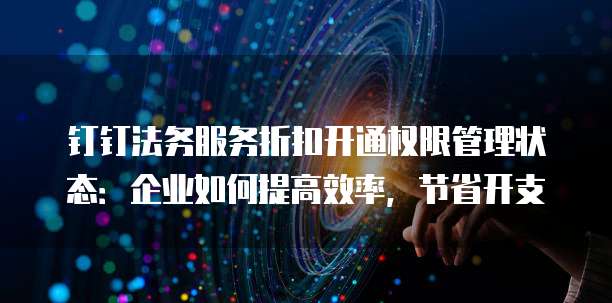 钉钉法务服务折扣开通权限管理状态:企业如何提高效率,节省开支