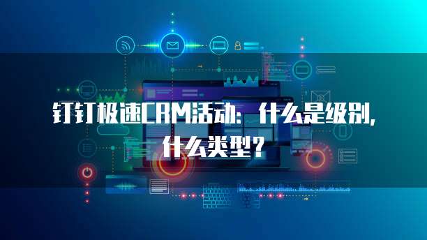 钉钉极速CRM活动：什么是级别，什么类型？