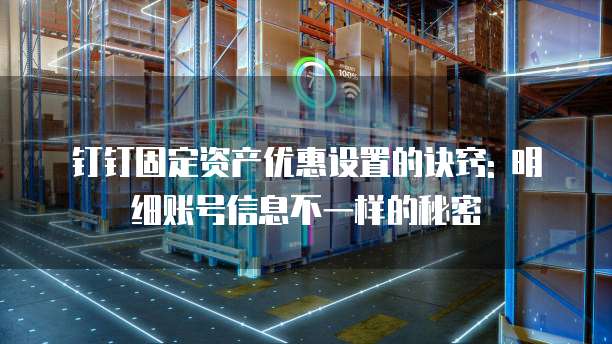 钉钉固定资产优惠设置的诀窍: 明细账号信息不一样的秘密