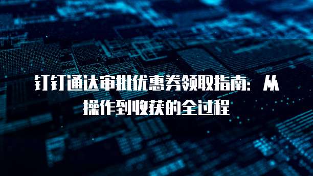 钉钉通达审批优惠券领取指南:从操作到收获的全过程