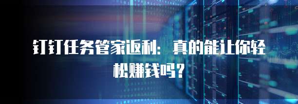 钉钉任务管家返利:真的能让你轻松赚钱吗?