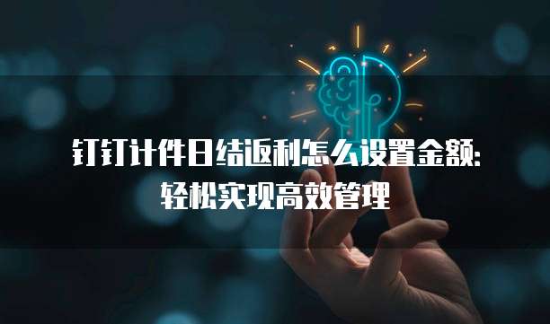 钉钉计件日结返利怎么设置金额:轻松实现高效管理