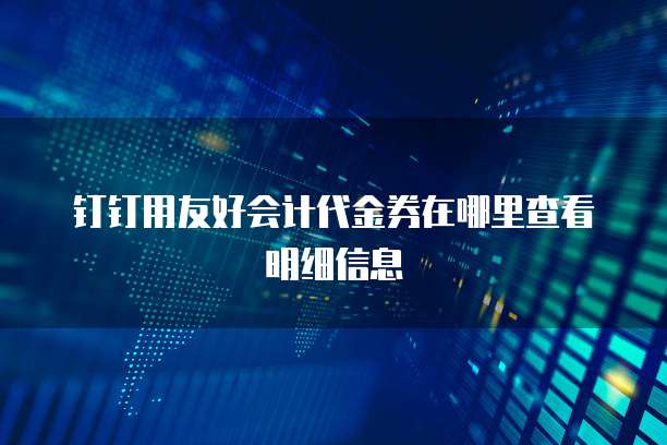 钉钉用友好会计代金券在哪里查看明细信息