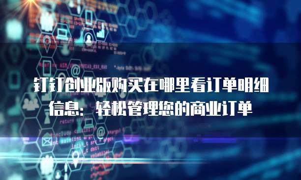 钉钉创业版购买在哪里看订单明细信息:轻松管理您的商业订单